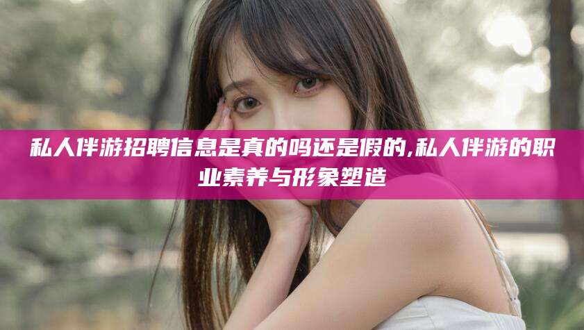安岳私人伴游招聘信息是真的吗还是假的,私人伴游的职业素养与形象塑造