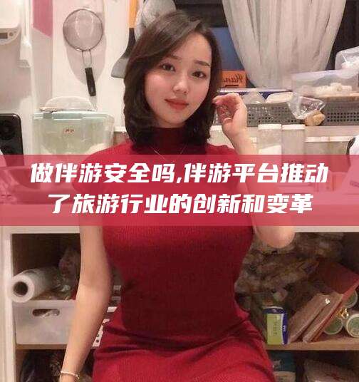 安岳做伴游安全吗,伴游平台推动了旅游行业的创新和变革