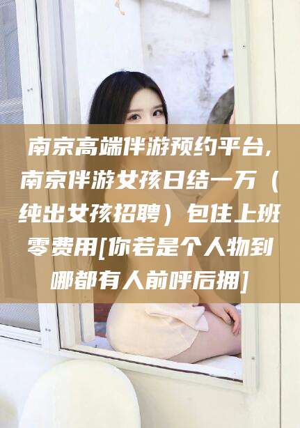 安岳南京高端伴游预约平台,南京伴游女孩日结一万（纯出女孩招聘）包住上班零费用[你若是个人物到哪都有人前呼后拥]