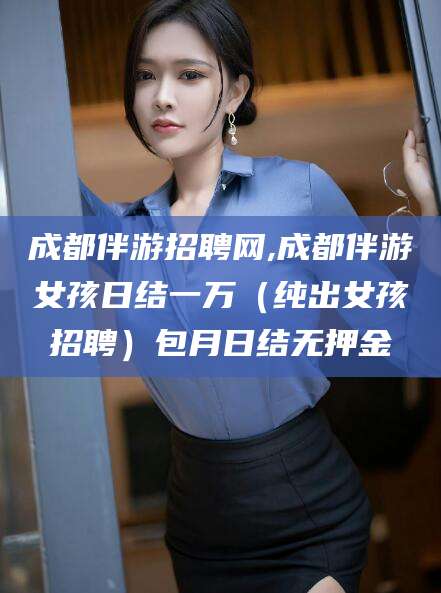 安岳成都伴游招聘网,成都伴游女孩日结一万（纯出女孩招聘）包月日结无押金