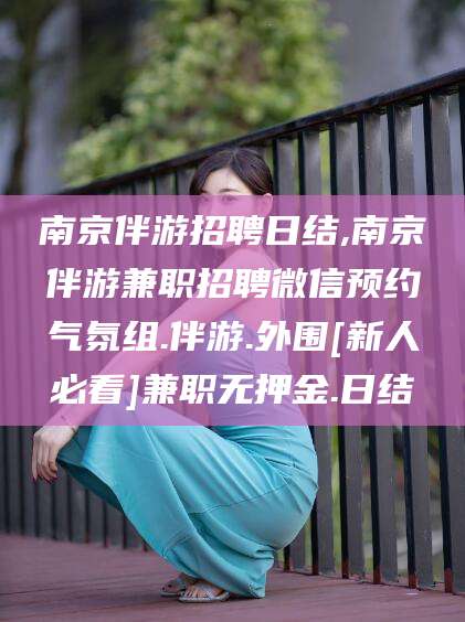 安岳南京伴游招聘日结,南京伴游兼职招聘微信预约气氛组.伴游.外围[新人必看]兼职无押金.日结