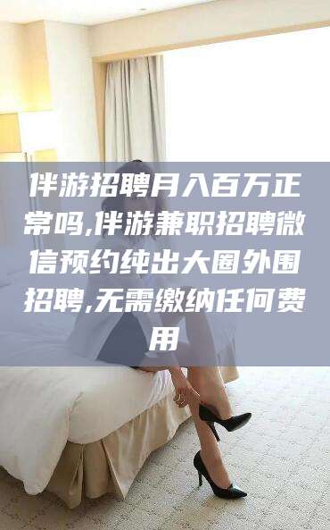 安岳伴游招聘月入百万正常吗,伴游兼职招聘微信预约纯出大圈外围招聘,无需缴纳任何费用