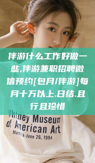 安岳伴游什么工作好做一些,伴游兼职招聘微信预约[包月/伴游]每月十万以上.日结.且行且珍惜