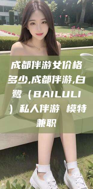 安岳成都伴游女价格多少,成都伴游,白鹭（BAILULI）私人伴游 模特兼职