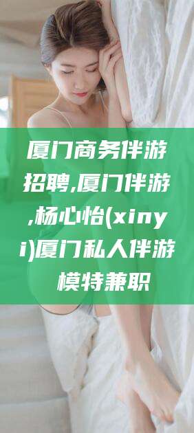 安岳厦门商务伴游招聘,厦门伴游,杨心怡(xinyi)厦门私人伴游 模特兼职