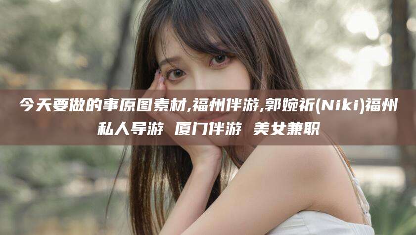 安岳今天要做的事原图素材,福州伴游,郭婉祈(Niki)福州私人导游 厦门伴游 美女兼职