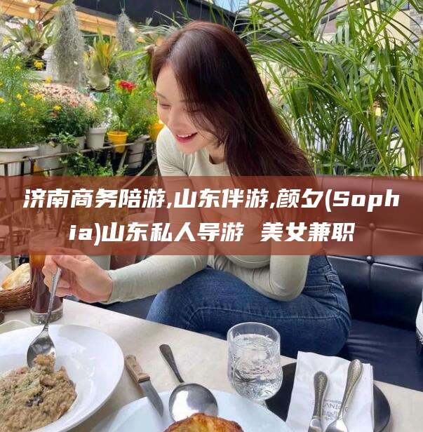 安岳济南商务陪游,山东伴游,颜夕(Sophia)山东私人导游 美女兼职