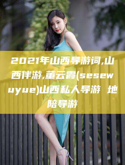 安岳2021年山西导游词,山西伴游,董云霞(sesewuyue)山西私人导游 地陪导游