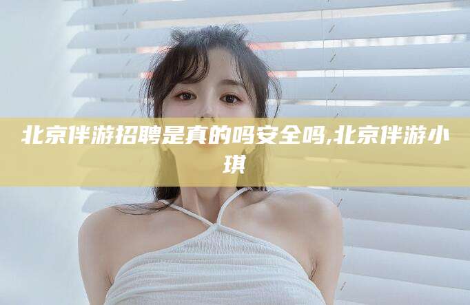 安岳北京伴游招聘是真的吗安全吗,北京伴游小琪