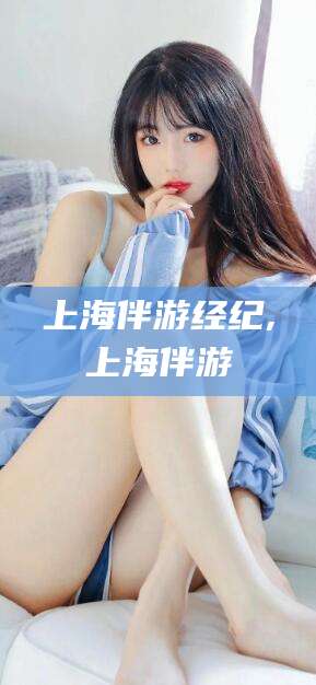 安岳上海伴游经纪,上海伴游