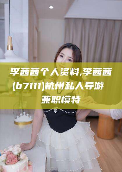 安岳李茜茜个人资料,李茜茜(b7111)杭州私人导游 兼职模特