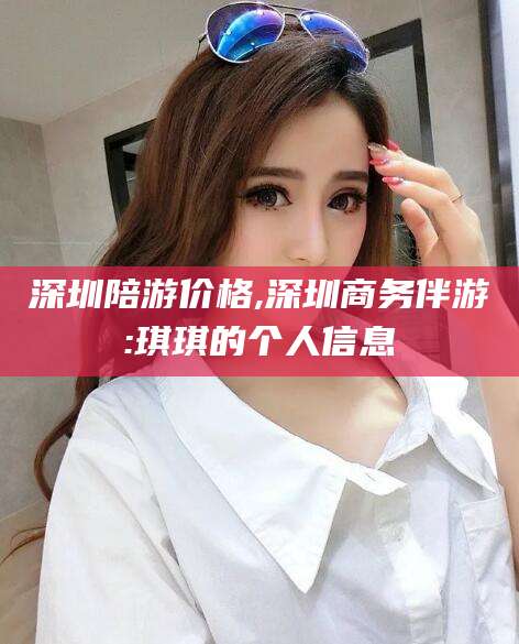安岳深圳陪游价格,深圳商务伴游:琪琪的个人信息