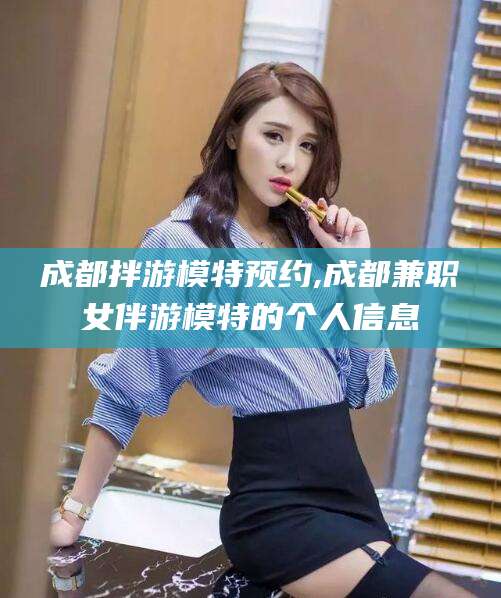 安岳成都拌游模特预约,成都兼职女伴游模特的个人信息