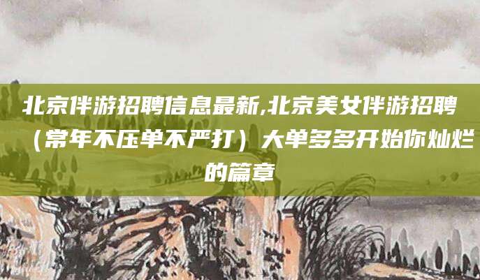 安岳北京伴游招聘信息最新,北京美女伴游招聘（常年不压单不严打）大单多多开始你灿烂的篇章