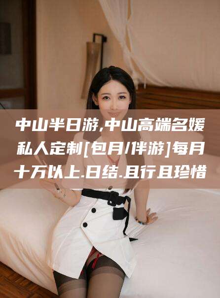 安岳中山半日游,中山高端名媛私人定制[包月/伴游]每月十万以上.日结.且行且珍惜