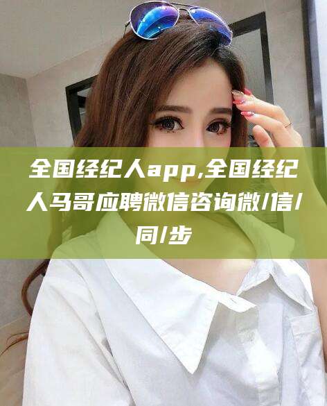 安岳全国经纪人app,全国经纪人马哥应聘微信咨询微/信/同/步