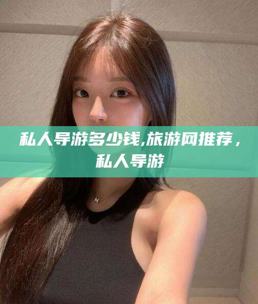 安岳私人导游多少钱,旅游网推荐，私人导游