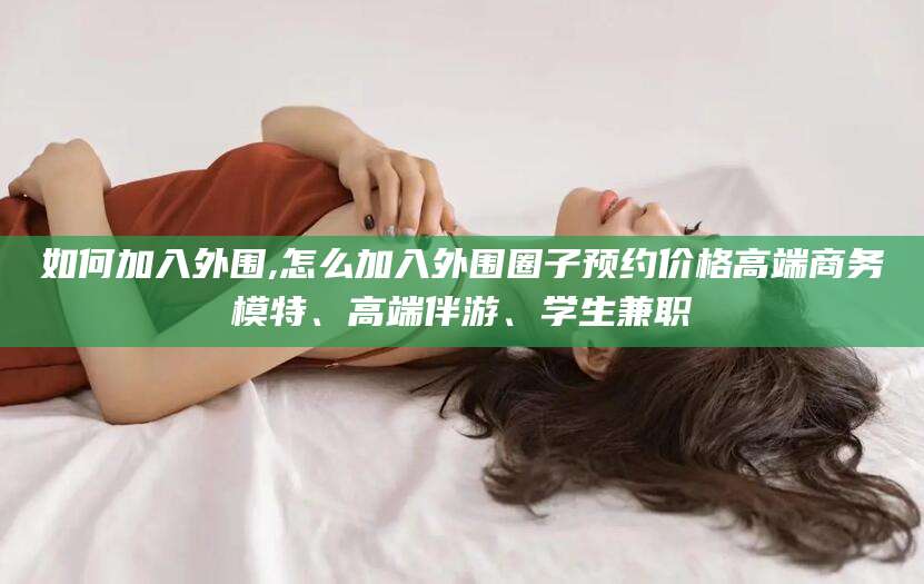 安岳如何加入外围,怎么加入外围圈子预约价格高端商务模特、高端伴游、学生兼职
