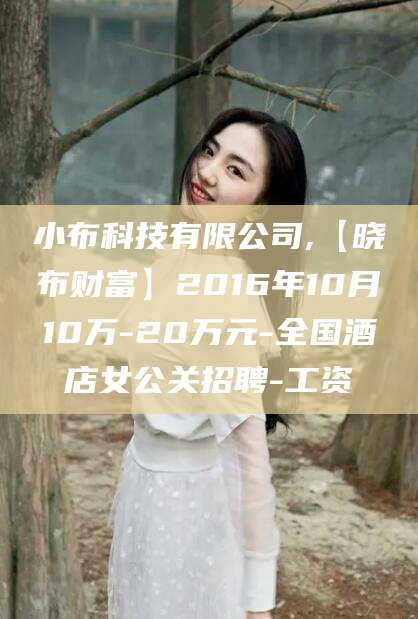 安岳小布科技有限公司,【晓布财富】2016年10月10万-20万元-全国酒店女公关招聘-工资