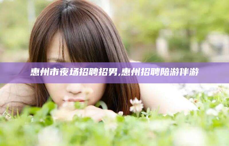 安岳惠州市夜场招聘招男,惠州招聘陪游伴游