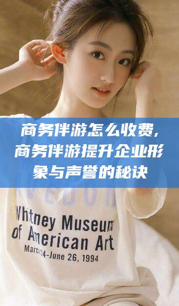 安岳商务伴游怎么收费,商务伴游提升企业形象与声誉的秘诀