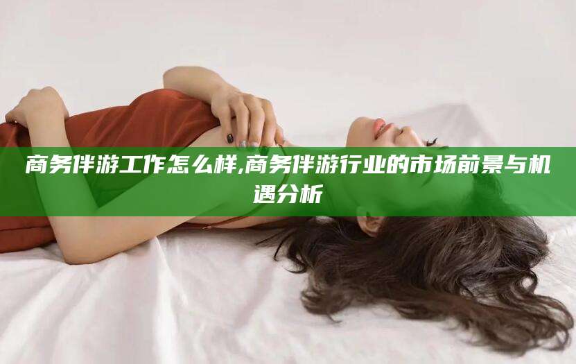 安岳商务伴游工作怎么样,商务伴游行业的市场前景与机遇分析